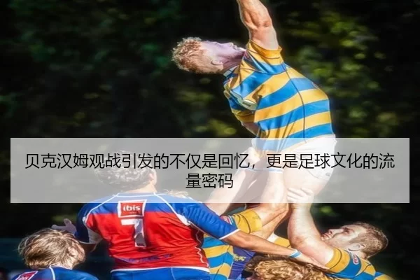 贝克汉姆观战引发的不仅是回忆，更是足球文化的流量密码